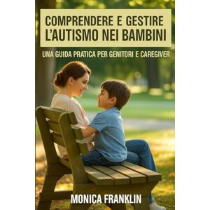 FRANKLIN, MONICA COMPRENDERE E GESTIRE L'AUTISMO NEI BAMBINI: UNA GUIDA PRATICA PERGENITORI E CAREGIVER FRANKLIN, MONICA COMPRENDERE E GESTIRE L'AUTISMO NEI BAMBINI: UNA GUIDA PRATICA PERGENITORI E CAREGIVER