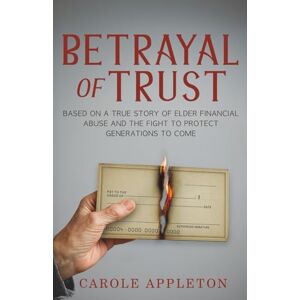 Appleton, Carole Betrayal of Trust: Based on a True Story of Elder Financial Abuse and the Fight to Protect Generations to Come Appleton, Carole Betrayal of Trust: Based on a True Story of Elder Financial Abuse and the Fight to Protect Generations to Come