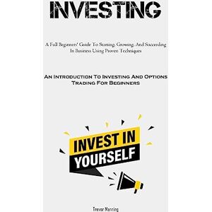 Manning, Trevor Investing: A Full Beginners' Guide To Starting, Growing, And Succeeding In Business Using Proven Techniques (An Introduction To Investing And Options Trading For Beginners) Manning, Trevor Investing: A Full Beginners' Guide To Starting, Growing, And Succeeding In Business Using Proven Techniques (An Introduction To Investing And Options Trading For Beginners)