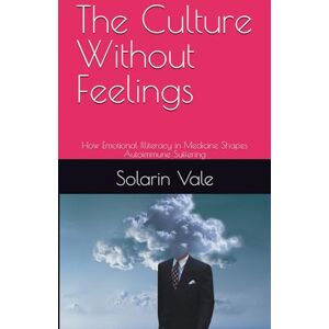 Vale, Solarin The Culture Without Feelings: How Emotional Illiteracy in Medicine Shapes Autoimmune Suffering Vale, Solarin The Culture Without Feelings: How Emotional Illiteracy in Medicine Shapes Autoimmune Suffering