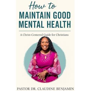 Benjamin, Claudine How to Maintain Good Mental Health: A Christ-Centered Guide for Christians Benjamin, Claudine How to Maintain Good Mental Health: A Christ-Centered Guide for Christians