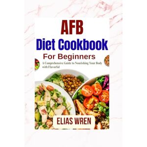 Wren, Elias Afb Diet Cookbook For Beginners: A Comprehensive Guide to Nourishing Your Body with Flavorful Wren, Elias Afb Diet Cookbook For Beginners: A Comprehensive Guide to Nourishing Your Body with Flavorful