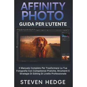 HEDGE, STEVEN Affinity Photo Guida Per L'utente: Il Manuale Completo Per Trasformare La Tua Fotografia Con Competenze Pratiche, Strumenti E Strategie Di Editing Di Livello Professionale HEDGE, STEVEN Affinity Photo Guida Per L'utente: Il Manuale Completo Per Trasformare La Tua Fotografia Con Competenze Pratiche, Strumenti E Strategie Di Editing Di Livello Professionale