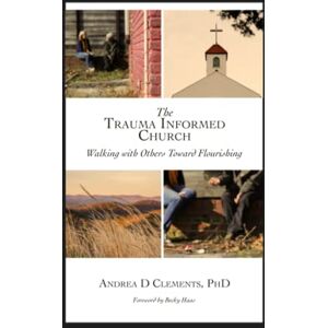 Clements PhD, Andrea D The Trauma Informed Church: Walking With Others Toward Flourishing (Uplift Press) Clements PhD, Andrea D The Trauma Informed Church: Walking With Others Toward Flourishing (Uplift Press)