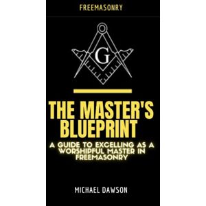 Dawson, Michael The Master's Blueprint: A Guide to Excelling As A Worshipful Master in Freemasonry Dawson, Michael The Master's Blueprint: A Guide to Excelling As A Worshipful Master in Freemasonry