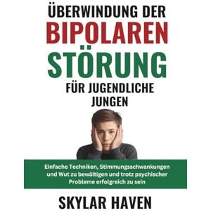 Haven, Skylar Überwindung der bipolaren Störung für jugendliche Jungen: Einfache Techniken, Stimmungsschwankungen und Wut zu bewältigen und trotz psychischer Probleme erfolgreich zu sein Haven, Skylar Überwindung der bipolaren Störung für jugendliche Jungen: Einfache Techniken, Stimmungsschwankungen und Wut zu bewältigen und trotz psychischer Probleme erfolgreich zu sein
