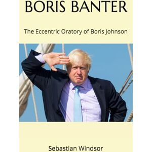 Windsor, Sebastian Boris Banter the Eccentric Oratory of Boris Johnson: How Boris Johnson uses unusual language and humour in public speaking Windsor, Sebastian Boris Banter the Eccentric Oratory of Boris Johnson: How Boris Johnson uses unusual language and humour in public speaking