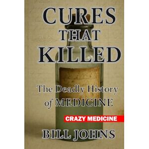 Johns, Bill Crazy Medicine Cures That Killed: The Deadly History of Medicine Johns, Bill Crazy Medicine Cures That Killed: The Deadly History of Medicine