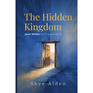 Alden, Skye The Hidden Kingdom: Jesus' Wisdom for a Transformed Life Alden, Skye The Hidden Kingdom: Jesus' Wisdom for a Transformed Life