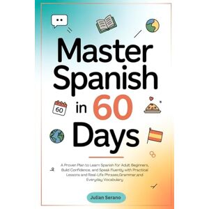SERANO, JULIAN Master Spanish in 60 Days: A Proven Plan to Learn Spanish for Adult Beginners, Build Confidence, and Speak Fluently with Practical Lessons and Real-Life Phrases, Grammar, and Everyday Vocabulary SERANO, JULIAN Master Spanish in 60 Days: A Proven Plan to Learn Spanish for Adult Beginners, Build Confidence, and Speak Fluently with Practical Lessons and Real-Life Phrases, Grammar, and Everyday Vocabulary