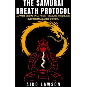 Lawson, Aiko The Samurai Breath Protocol: Japanese Mental Kata to Master Anger, Anxiety, and Build Unshakable Self-Control (The Modern Samurai Mindset) Lawson, Aiko The Samurai Breath Protocol: Japanese Mental Kata to Master Anger, Anxiety, and Build Unshakable Self-Control (The Modern Samurai Mindset)