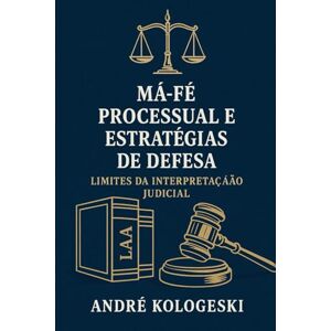 KOLOGESKI, ANDRÉ Má-Fé Processual e Estratégias de Defesa: Limites da Interpretação Judicial KOLOGESKI, ANDRÉ Má-Fé Processual e Estratégias de Defesa: Limites da Interpretação Judicial