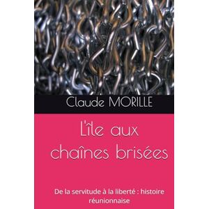 MORILLE, Mr Claude L'île aux chaînes brisées: De la servitude à la liberté : histoire réunionnaise MORILLE, Mr Claude L'île aux chaînes brisées: De la servitude à la liberté : histoire réunionnaise