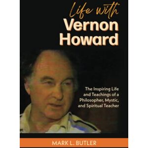 Butler, Mark L. Life with Vernon Howard: The Inspiring Life and Teachings of a Philosopher, Mystic, and Spiritual Teacher Butler, Mark L. Life with Vernon Howard: The Inspiring Life and Teachings of a Philosopher, Mystic, and Spiritual Teacher
