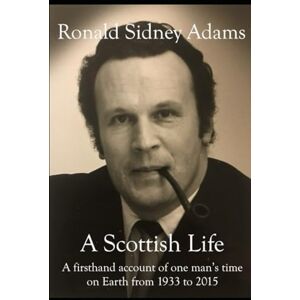 Adams, Ronald Sidney A Scottish Life: A firsthand account of one man's time on Earth from 1933 to 2015 Adams, Ronald Sidney A Scottish Life: A firsthand account of one man's time on Earth from 1933 to 2015