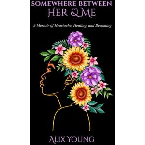 Young, Alix Somewhere Between Her & Me: A Memoir of Heartbreak, Healing, and Becoming Young, Alix Somewhere Between Her & Me: A Memoir of Heartbreak, Healing, and Becoming