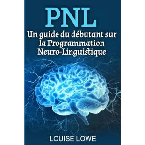 Lowe, Louise PNL: Un guide du débutant sur la Programmation Neuro-Linguistique Lowe, Louise PNL: Un guide du débutant sur la Programmation Neuro-Linguistique
