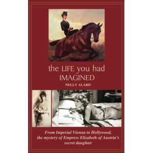 Alard, Nelly THE LIFE YOU HAD IMAGINED: From Imperial Vienna to Hollywood, the mystery of Empress Elizabeth of Austria's secret daughter: From Imperial Vienna to ... Elisabeth of Austria's secret daughter Alard, Nelly THE LIFE YOU HAD IMAGINED: From Imperial Vienna to Hollywood, the mystery of Empress Elizabeth of Austria's secret daughter: From Imperial Vienna to ... Elisabeth of Austria's secret daughter