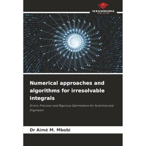 Mbobi, Dr Aimé M. Numerical approaches and algorithms for irresolvable integrals: Errors, Precision and Rigorous Optimization for Scientists and Engineers Mbobi, Dr Aimé M. Numerical approaches and algorithms for irresolvable integrals: Errors, Precision and Rigorous Optimization for Scientists and Engineers