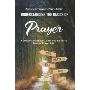 Perry, L'Tanya C. Understanding the Basics of Prayer: A 30-Day Devotional for a Fruitful Prayer Life (Faith, Purpose & Healing Collection) Perry, L'Tanya C. Understanding the Basics of Prayer: A 30-Day Devotional for a Fruitful Prayer Life (Faith, Purpose & Healing Collection)