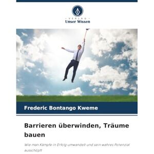 Bontango Kweme, Frederic Barrieren überwinden, Träume bauen: Wie man Kämpfe in Erfolg umwandelt und sein wahres Potenzial ausschöpft Bontango Kweme, Frederic Barrieren überwinden, Träume bauen: Wie man Kämpfe in Erfolg umwandelt und sein wahres Potenzial ausschöpft
