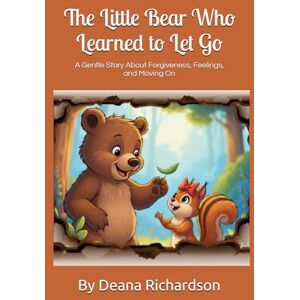 Richardson, Deana The Little Bear Who Learned to Let Go: A Gentle Story About Forgiveness, Feelings, and Moving On Richardson, Deana The Little Bear Who Learned to Let Go: A Gentle Story About Forgiveness, Feelings, and Moving On