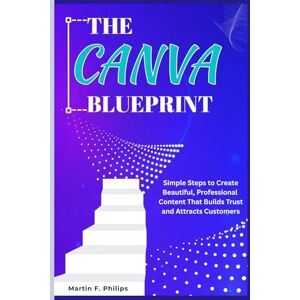 Philips THE CANVA BLUEPRINT: Simple Steps to Create Beautiful, Professional Content That Builds Trust and Attracts Customers Philips THE CANVA BLUEPRINT: Simple Steps to Create Beautiful, Professional Content That Builds Trust and Attracts Customers