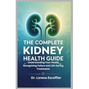 Escoffier, Dr. Lorena The Complete Kidney Health Guide: Understanding Your Health Recognizing Failure and Life-Saving Treatments Escoffier, Dr. Lorena The Complete Kidney Health Guide: Understanding Your Health Recognizing Failure and Life-Saving Treatments