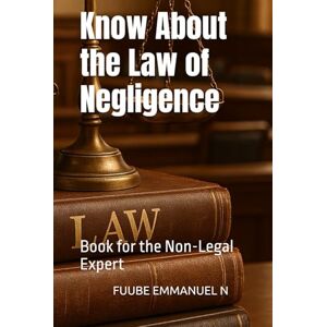 EMMANUEL N, FUUBE Know About the Law of Negligence: Book for the Non-Legal Expert EMMANUEL N, FUUBE Know About the Law of Negligence: Book for the Non-Legal Expert