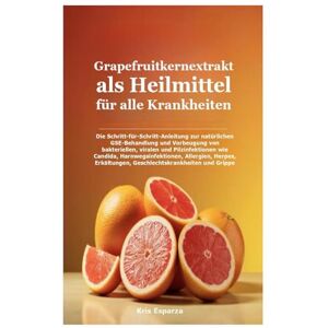 Esparza, Kris Grapefruitkernextrakt als Heilmittel für alle Krankheiten: Die Schritt-für-Schritt-Anleitung zur natürlichen GSE-Behandlung und Vorbeugung von ... Allergien, Herpes, Erkältungen, Gesc Esparza, Kris Grapefruitkernextrakt als Heilmittel für alle Krankheiten: Die Schritt-für-Schritt-Anleitung zur natürlichen GSE-Behandlung und Vorbeugung von ... Allergien, Herpes, Erkältungen, Gesc
