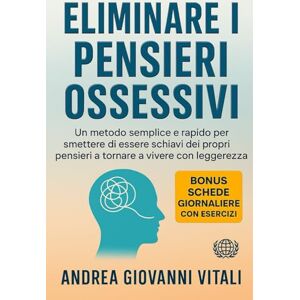 Vitali, Andrea Giovanni Eliminare i Pensiari Ossessivi: Un Metodo Semplice e Rapido per Smettere di Essere schiavi dei Propri Pensieri e Toermare a Vivere con Leggerezza. Vitali, Andrea Giovanni Eliminare i Pensiari Ossessivi: Un Metodo Semplice e Rapido per Smettere di Essere schiavi dei Propri Pensieri e Toermare a Vivere con Leggerezza.