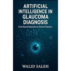 SALEH, WALID Artificial Intelligence in Glaucoma Diagnosis: From Neural Networks to Clinical Practice (The Artificial Intelligence Glaucoma Mastery Collection) SALEH, WALID Artificial Intelligence in Glaucoma Diagnosis: From Neural Networks to Clinical Practice (The Artificial Intelligence Glaucoma Mastery Collection)