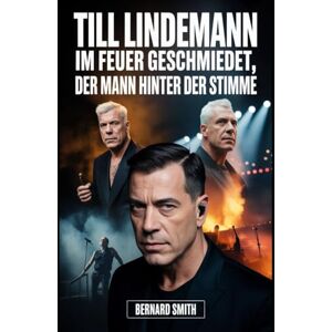 Smith, René Bernard Till Lindemann: Im Feuer geschmiedet, der Mann hinter der Stimme: Von der DDR-Disziplin zur unaufhaltsamen Kraft hinter Rammstein: Ein Leben voller Musik, Entschlossenheit und turbulenter Reise Smith, René Bernard Till Lindemann: Im Feuer geschmiedet, der Mann hinter der Stimme: Von der DDR-Disziplin zur unaufhaltsamen Kraft hinter Rammstein: Ein Leben voller Musik, Entschlossenheit und turbulenter Reise