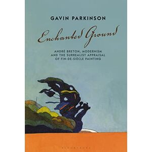 Gavin Parkinson Enchanted Ground: André Breton, Modernism and the Surrealist Appraisal of Fin-de-Siècle Painting Gavin Parkinson Enchanted Ground: André Breton, Modernism and the Surrealist Appraisal of Fin-de-Siècle Painting