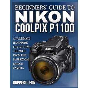 LEON, RUPPERT BEGINNERS’ GUIDE TO NIKON COOLPIX P1100: An Ultimate Handbook for Getting the Most from the Superzoom Bridge Camera LEON, RUPPERT BEGINNERS’ GUIDE TO NIKON COOLPIX P1100: An Ultimate Handbook for Getting the Most from the Superzoom Bridge Camera