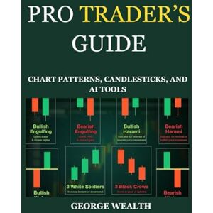 WEALTH, GEORGE PRO TRADER’S GUIDE: CHART PATTERNS, CANDLESTICKS, AND AI TOOLS: Advanced Trading Techniques with Pattern Recognition, Algorithmic Strategies, and Smart Bot Automation. WEALTH, GEORGE PRO TRADER’S GUIDE: CHART PATTERNS, CANDLESTICKS, AND AI TOOLS: Advanced Trading Techniques with Pattern Recognition, Algorithmic Strategies, and Smart Bot Automation.