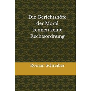 Schreiber, Dr. Roman Die Gerichtshöfe der Moral kennen keine Rechtsordnung Schreiber, Dr. Roman Die Gerichtshöfe der Moral kennen keine Rechtsordnung