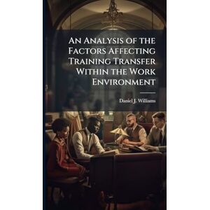 Williams, Daniel J An Analysis of the Factors Affecting Training Transfer Within the Work Environment Williams, Daniel J An Analysis of the Factors Affecting Training Transfer Within the Work Environment