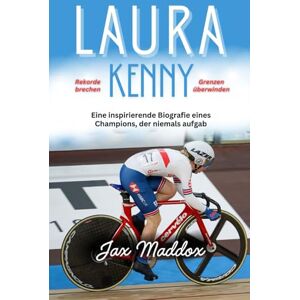 Maddox, Jax LAURA KENNY: Eine inspirierende Biografie eines Champions, der niemals aufgab Maddox, Jax LAURA KENNY: Eine inspirierende Biografie eines Champions, der niemals aufgab