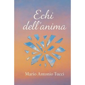 Tucci, Mario Antonio Echi dell'anima: Raccolta di poesie Tucci, Mario Antonio Echi dell'anima: Raccolta di poesie