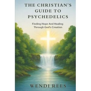 Rees, Wendi The Christian’s Guide to Psychedelics: Finding Hope and Healing Through God’s Creation Rees, Wendi The Christian’s Guide to Psychedelics: Finding Hope and Healing Through God’s Creation