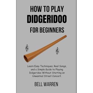 Warren, Bell How to Play Didgeridoo For Beginners: Learn Easy Techniques, Real Songs, and a Simple Guide to Playing Didgeridoo Without Starting an Unwanted Street Concert. Warren, Bell How to Play Didgeridoo For Beginners: Learn Easy Techniques, Real Songs, and a Simple Guide to Playing Didgeridoo Without Starting an Unwanted Street Concert.