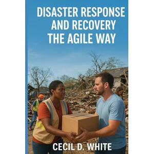 White, Cecil Disaster Response and Recovery the Agile Way (A Better Way to Live and Work) White, Cecil Disaster Response and Recovery the Agile Way (A Better Way to Live and Work)