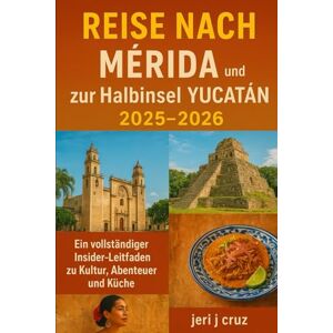 cruz, jeri j Reise nach Mérida und zur Halbinsel Yucatán 2025–2026: Ein vollständiger Insider-Leitfaden zu Kultur, Abenteuer und Küche cruz, jeri j Reise nach Mérida und zur Halbinsel Yucatán 2025–2026: Ein vollständiger Insider-Leitfaden zu Kultur, Abenteuer und Küche