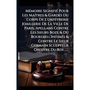 Anonymous MÃ(c)moire SignifiÃ(c) Pour Les MaÃ(R)tres & Gardes Du Corps De L'orfÃ(c)vrerie Joaillerie De La Ville De Paris, Apellans Contre Les Sieurs Boze & Du ... Sieur Germain Sculpteur Orfevre Du Roi ...... Anonymous MÃ(c)moire SignifiÃ(c) Pour Les MaÃ(R)tres & Gardes Du Corps De L'orfÃ(c)vrerie Joaillerie De La Ville De Paris, Apellans Contre Les Sieurs Boze & Du ... Sieur Germain Sculpteur Orfevre Du Roi ......