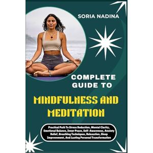 NADINA, SORIA COMPLETE GUIDE TO MINDFULNESS AND MEDITATION: Practical Path To Stress Reduction, Mental Clarity, Emotional Balance, Inner Peace, Self-Awareness, ... And Lasting Personal Transformation NADINA, SORIA COMPLETE GUIDE TO MINDFULNESS AND MEDITATION: Practical Path To Stress Reduction, Mental Clarity, Emotional Balance, Inner Peace, Self-Awareness, ... And Lasting Personal Transformation