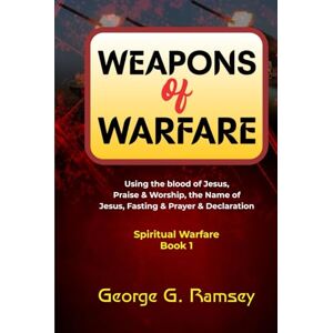 Ramsey, George G. WEAPONS OF WARFARE (Spiritual warfare book 1): Using the blood of Jesus, Praise & Worship, the Name of Jesus, Fasting & Prayer & Declaration Ramsey, George G. WEAPONS OF WARFARE (Spiritual warfare book 1): Using the blood of Jesus, Praise & Worship, the Name of Jesus, Fasting & Prayer & Declaration