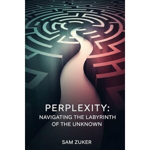 Zuker, Sam PERPLEXITY: Navigating Uncertainty in the Age of Artificial Intelligence Zuker, Sam PERPLEXITY: Navigating Uncertainty in the Age of Artificial Intelligence