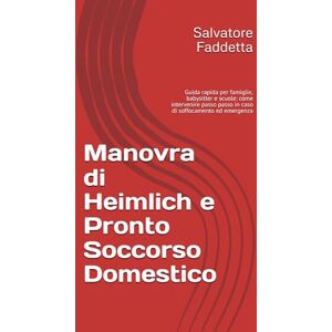 Faddetta, Salvatore Manovra di Heimlich e Pronto Soccorso Domestico: Guida rapida per famiglie, babysitter e scuole: come intervenire passo passo in caso di soffocamento ed emergenza Faddetta, Salvatore Manovra di Heimlich e Pronto Soccorso Domestico: Guida rapida per famiglie, babysitter e scuole: come intervenire passo passo in caso di soffocamento ed emergenza