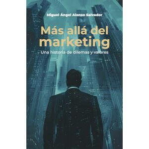 Alonso Salvador, Miguel Ángel Más allá del marketing: Una historia de dilemas y valores Alonso Salvador, Miguel Ángel Más allá del marketing: Una historia de dilemas y valores